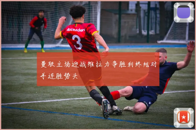 曼联主场迎战维拉力争胜利终结对手连胜势头