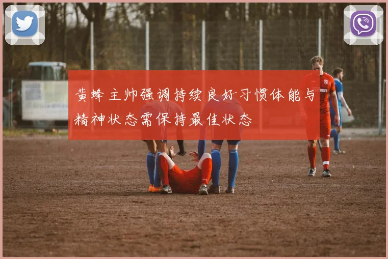 黄蜂主帅强调持续良好习惯体能与精神状态需保持最佳状态