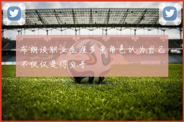 布朗谈职业生涯多重角色认为自己不仅仅是得分手