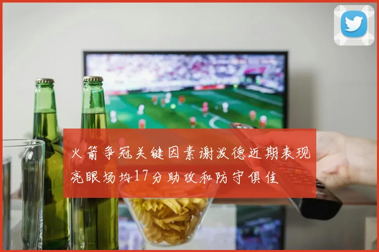 火箭争冠关键因素谢泼德近期表现亮眼场均17分助攻和防守俱佳