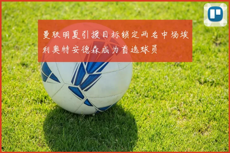 曼联明夏引援目标锁定两名中场埃利奥特安德森成为首选球员