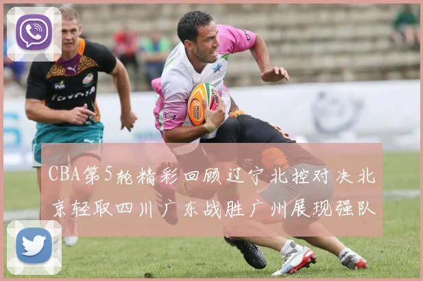CBA第5轮精彩回顾辽宁北控对决北京轻取四川广东战胜广州展现强队风范