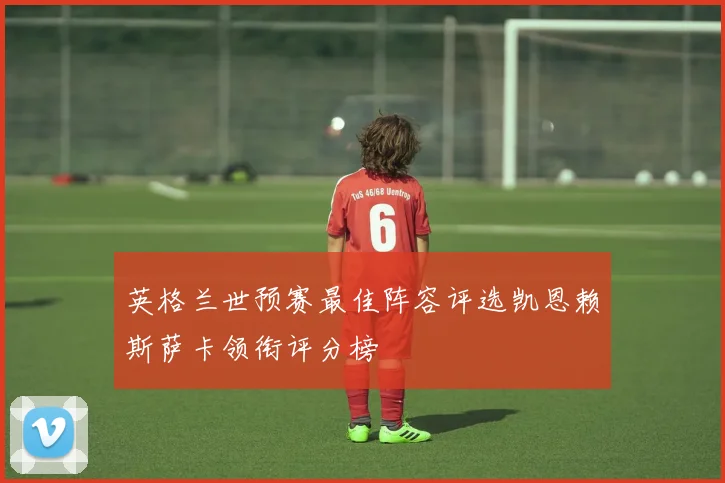 英格兰世预赛最佳阵容评选凯恩赖斯萨卡领衔评分榜