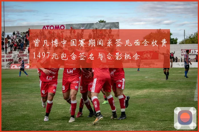 曾凡博中国赛期间亲签见面会收费1497元包含签名与合影机会