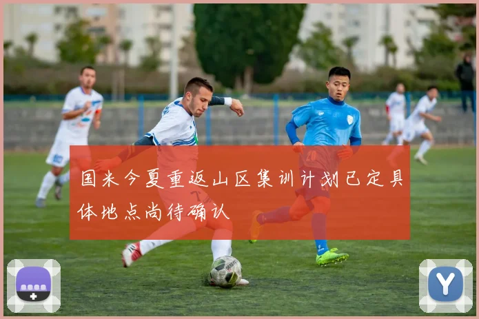 国米今夏重返山区集训计划已定具体地点尚待确认