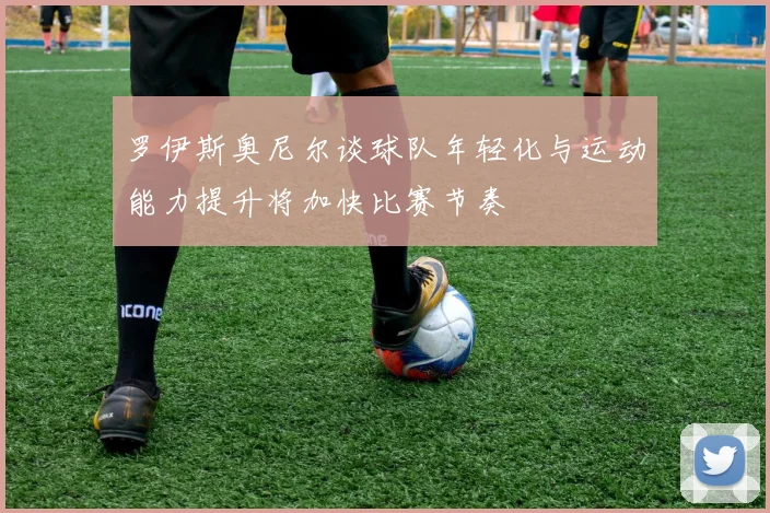 罗伊斯奥尼尔谈球队年轻化与运动能力提升将加快比赛节奏