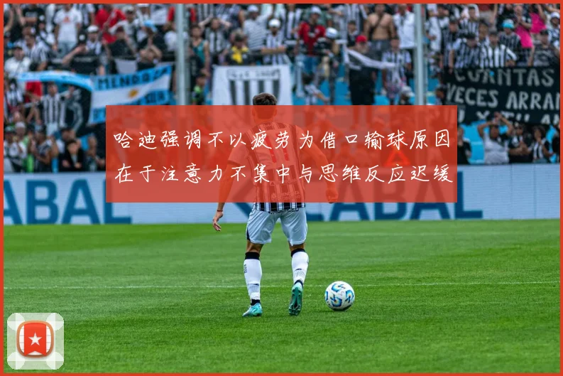 哈迪强调不以疲劳为借口输球原因在于注意力不集中与思维反应迟缓