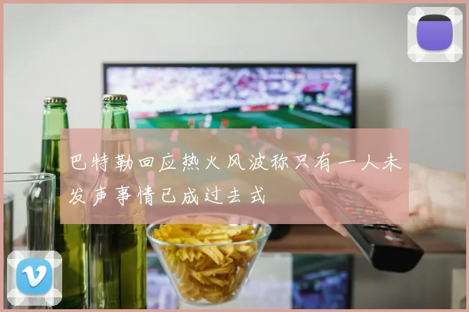 巴特勒回应热火风波称只有一人未发声事情已成过去式