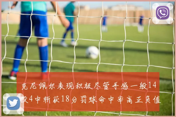 克尼佩尔表现积极尽管手感一般14投4中斩获18分罚球命中率高正负值显著提升