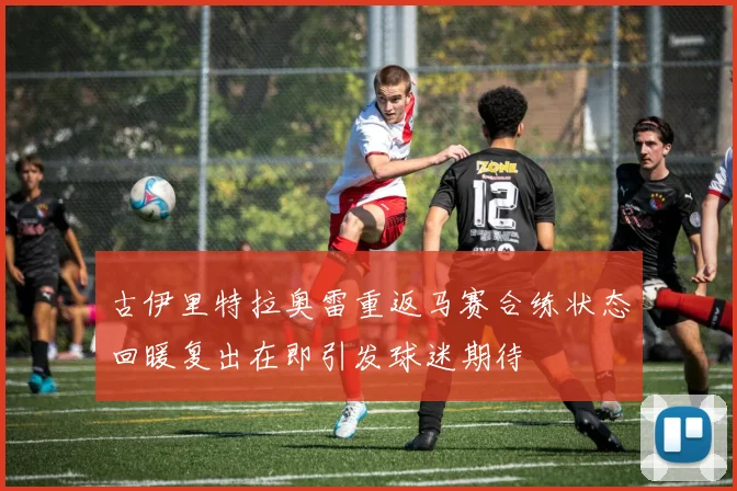 古伊里特拉奥雷重返马赛合练状态回暖复出在即引发球迷期待