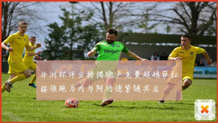 非洲杯评分榜揭晓卢克曼超越萨拉赫领跑马内与阿玛德紧随其后