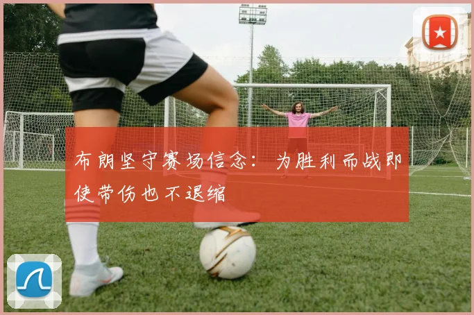 布朗坚守赛场信念：为胜利而战即使带伤也不退缩