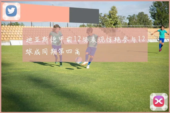迪亚斯德甲前12场表现惊艳参与12球成同期第四高