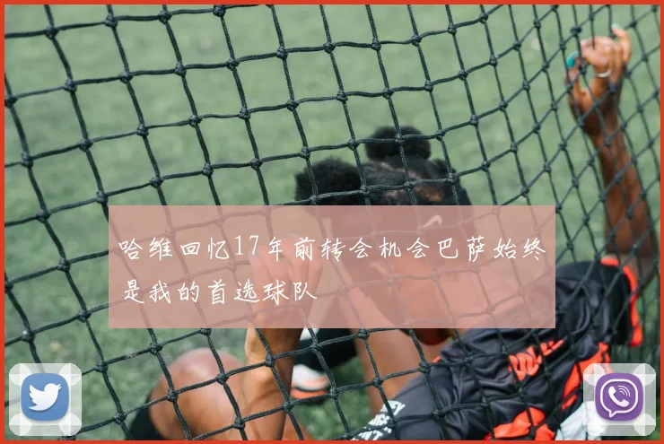 哈维回忆17年前转会机会巴萨始终是我的首选球队