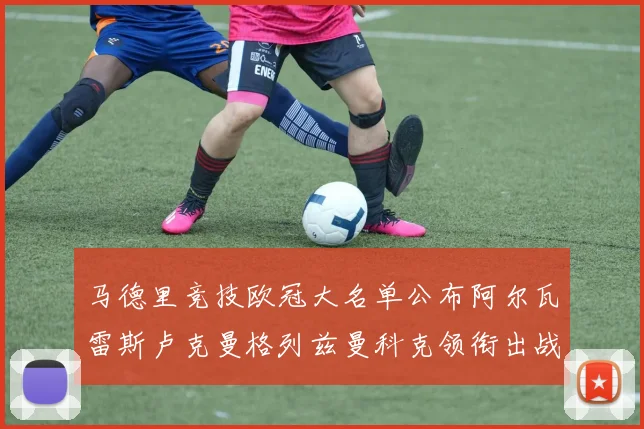 马德里竞技欧冠大名单公布阿尔瓦雷斯卢克曼格列兹曼科克领衔出战