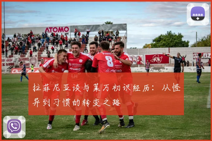 拉菲尼亚谈与莱万初识经历：从怪异到习惯的转变之路