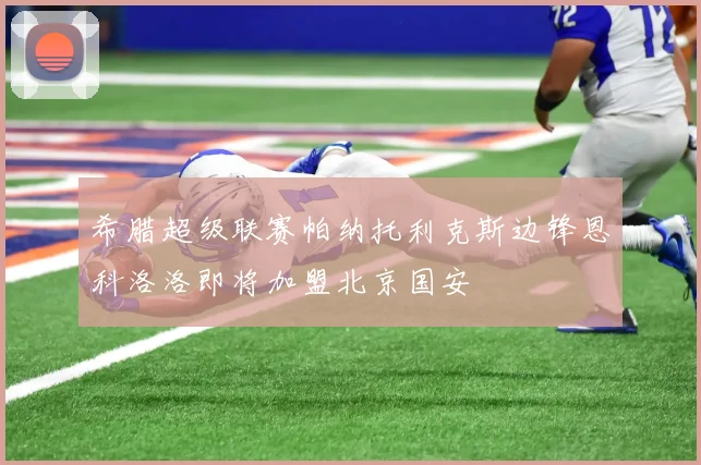 希腊超级联赛帕纳托利克斯边锋恩科洛洛即将加盟北京国安