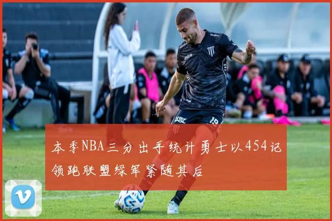 本季NBA三分出手统计勇士以454记领跑联盟绿军紧随其后