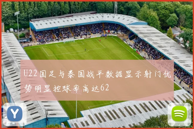 U22国足与泰国战平数据显示射门优势明显控球率高达62