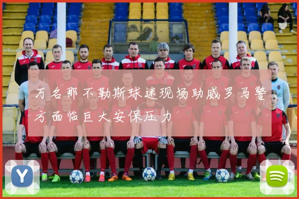 万名那不勒斯球迷现场助威罗马警方面临巨大安保压力