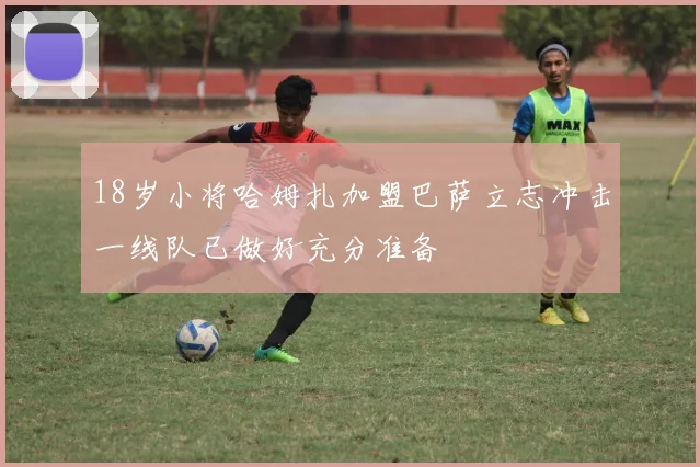 18岁小将哈姆扎加盟巴萨立志冲击一线队已做好充分准备