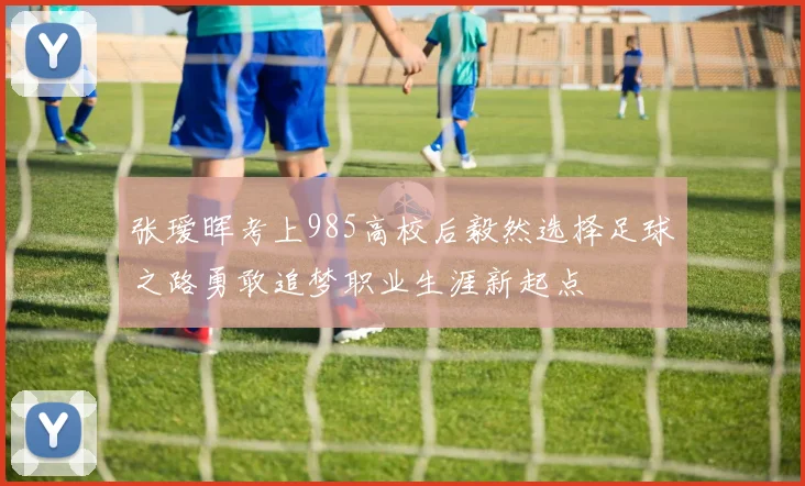 张瑷晖考上985高校后毅然选择足球之路勇敢追梦职业生涯新起点