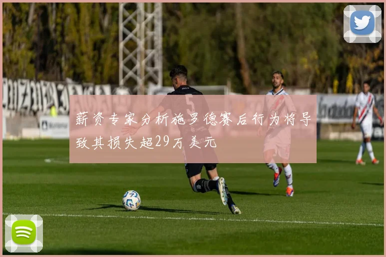 薪资专家分析施罗德赛后行为将导致其损失超29万美元