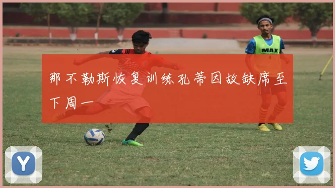那不勒斯恢复训练孔蒂因故缺席至下周一