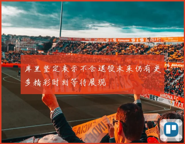 库里坚定表示不会退役未来仍有更多精彩时刻等待展现