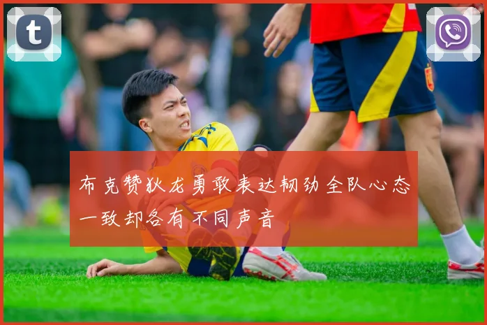 布克赞狄龙勇敢表达韧劲全队心态一致却各有不同声音