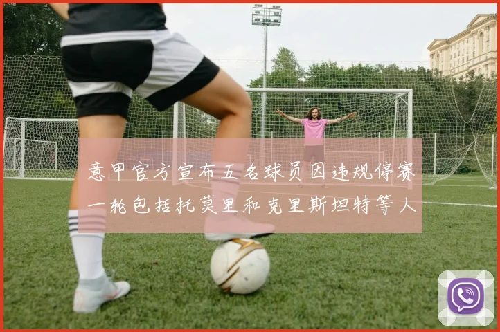 意甲官方宣布五名球员因违规停赛一轮包括托莫里和克里斯坦特等人