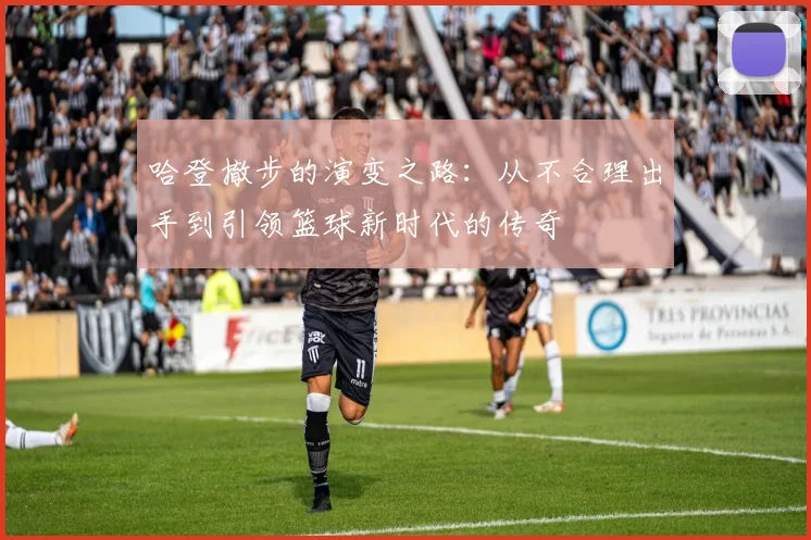 哈登撤步的演变之路：从不合理出手到引领篮球新时代的传奇