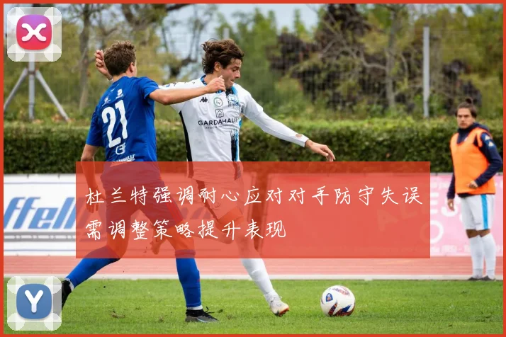杜兰特强调耐心应对对手防守失误需调整策略提升表现
