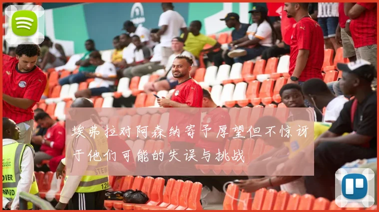 埃弗拉对阿森纳寄予厚望但不惊讶于他们可能的失误与挑战