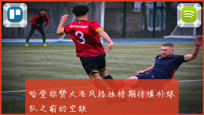 哈登称赞大洛风格独特期待填补球队之前的空缺