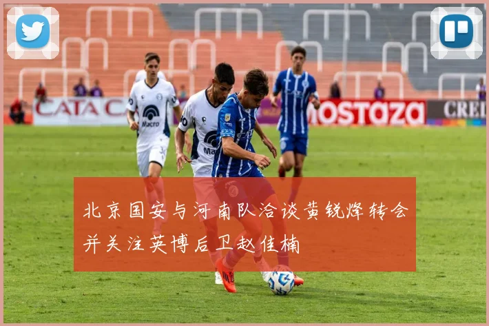 北京国安与河南队洽谈黄锐烽转会并关注英博后卫赵佳楠