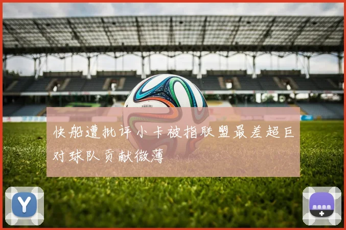 快船遭批评小卡被指联盟最差超巨对球队贡献微薄