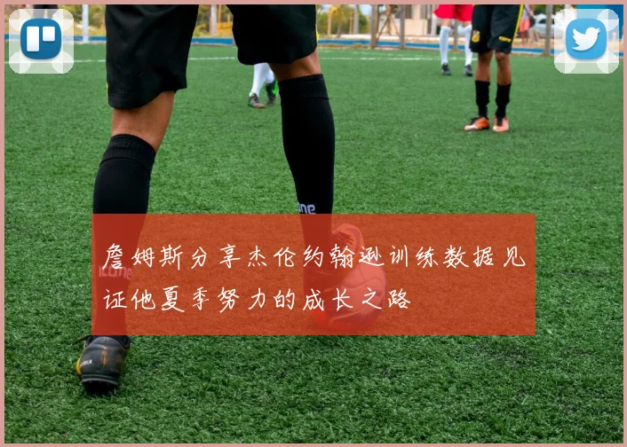 詹姆斯分享杰伦约翰逊训练数据见证他夏季努力的成长之路