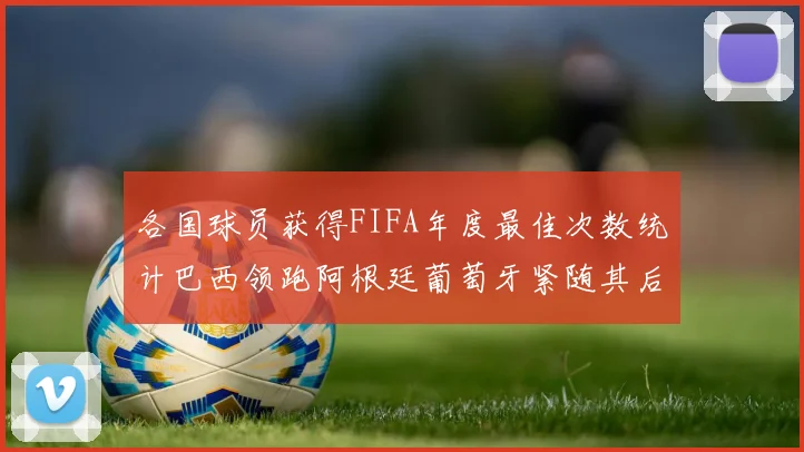 各国球员获得FIFA年度最佳次数统计巴西领跑阿根廷葡萄牙紧随其后