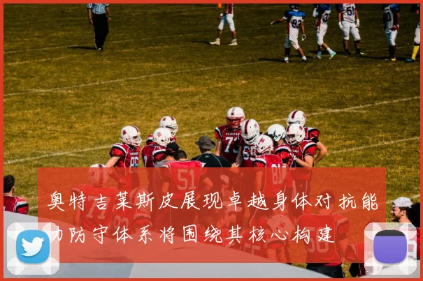 奥特吉莱斯皮展现卓越身体对抗能力防守体系将围绕其核心构建