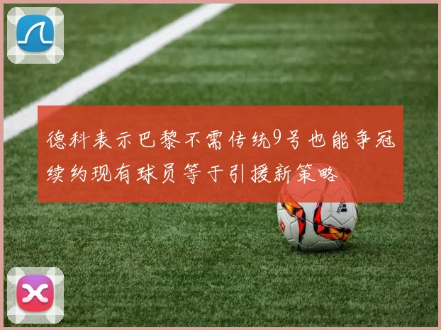 德科表示巴黎不需传统9号也能争冠续约现有球员等于引援新策略