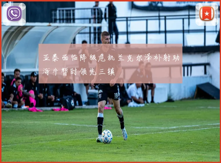 亚泰面临降级危机兰克尔泽补射助海牛暂时领先三镇