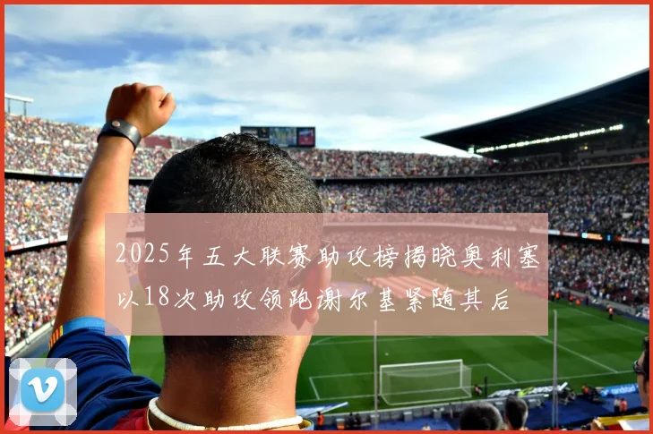 2025年五大联赛助攻榜揭晓奥利塞以18次助攻领跑谢尔基紧随其后