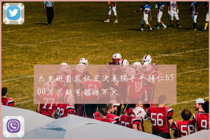 杰克逊首发仅五次表现平平拜仁6500万买断可能性不大
