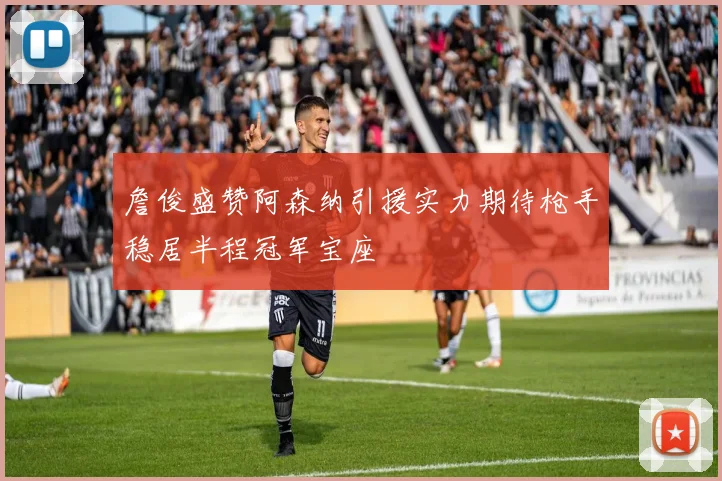 詹俊盛赞阿森纳引援实力期待枪手稳居半程冠军宝座