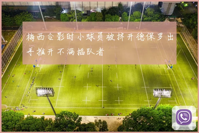 梅西合影时小球员被挤开德保罗出手推开不满插队者