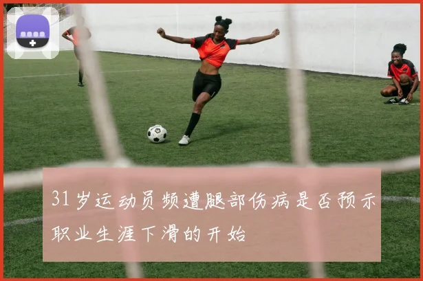 31岁运动员频遭腿部伤病是否预示职业生涯下滑的开始