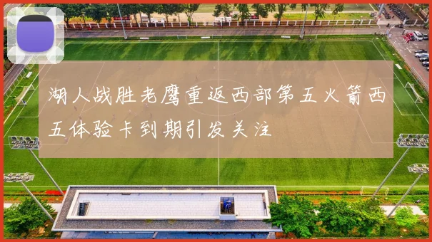 湖人战胜老鹰重返西部第五火箭西五体验卡到期引发关注
