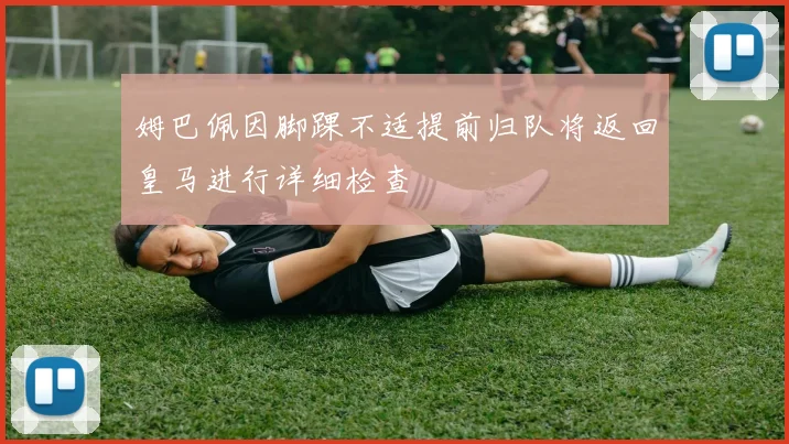 姆巴佩因脚踝不适提前归队将返回皇马进行详细检查