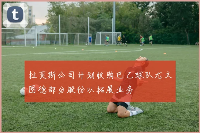 拉莫斯公司计划收购巴乙球队尤文图德部分股份以拓展业务